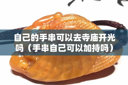 自己的手串可以去寺庙开光吗（手串自己可以加持吗）