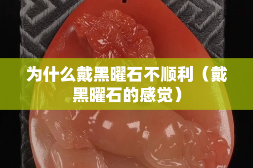 为什么戴黑曜石不顺利（戴黑曜石的感觉）