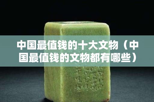 中国最值钱的十大文物（中国最值钱的文物都有哪些）