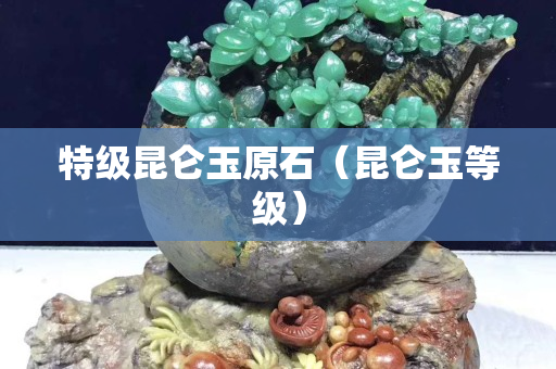 特级昆仑玉原石（昆仑玉等级）