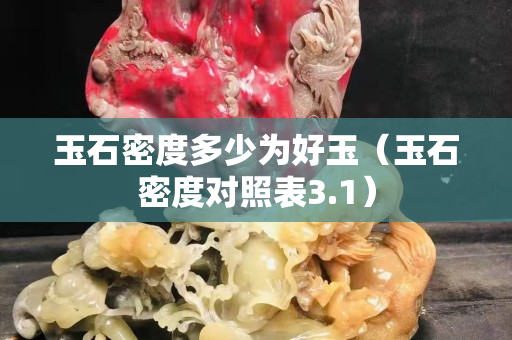 玉石密度多少为好玉（玉石密度对照表3.1）