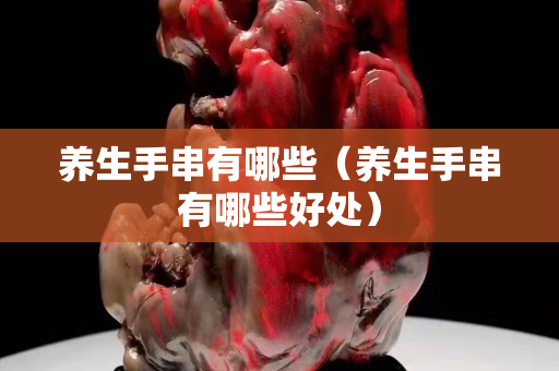 养生手串有哪些（养生手串有哪些好处）