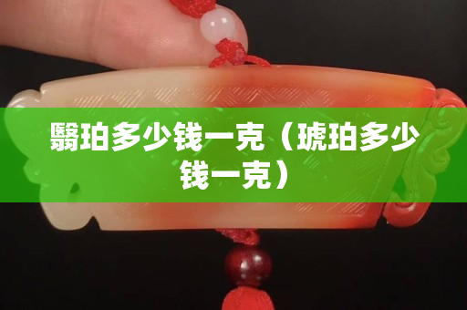 翳珀多少钱一克（琥珀多少钱一克）