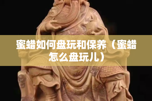 蜜蜡如何盘玩和保养（蜜蜡怎么盘玩儿）
