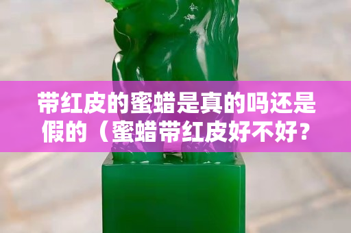 带红皮的蜜蜡是真的吗还是假的（蜜蜡带红皮好不好？收藏价值如何）