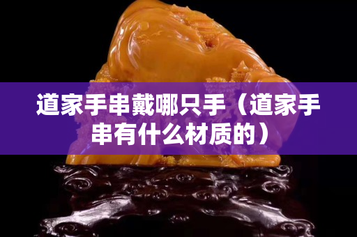 道家手串戴哪只手（道家手串有什么材质的）