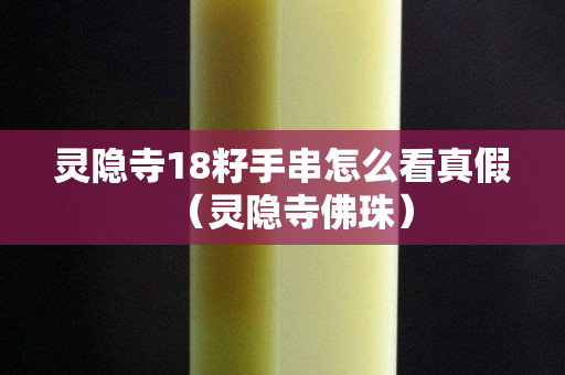 灵隐寺18籽手串怎么看真假（灵隐寺佛珠）