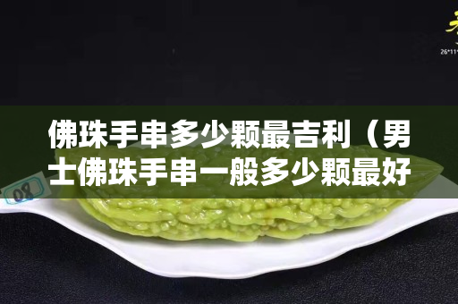 佛珠手串多少颗最吉利（男士佛珠手串一般多少颗最好）