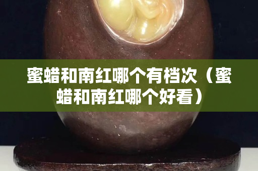 蜜蜡和南红哪个有档次（蜜蜡和南红哪个好看）