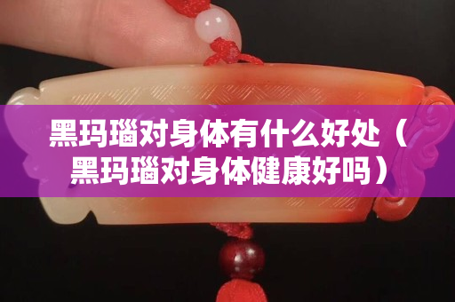 黑玛瑙对身体有什么好处（黑玛瑙对身体健康好吗）