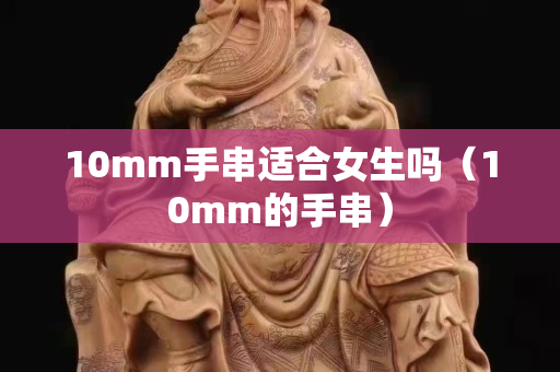 10mm手串适合女生吗（10mm的手串）