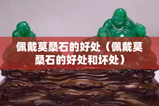 佩戴莫桑石的好处（佩戴莫桑石的好处和坏处）