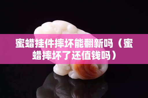 蜜蜡挂件摔坏能翻新吗（蜜蜡摔坏了还值钱吗）