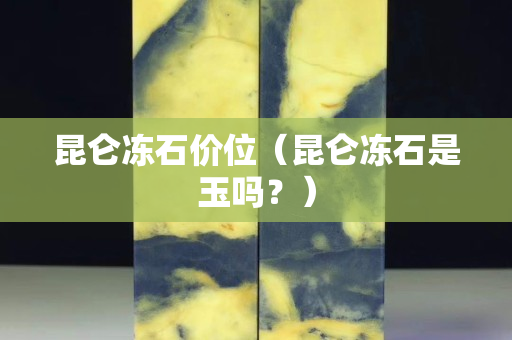 昆仑冻石价位（昆仑冻石是玉吗？）