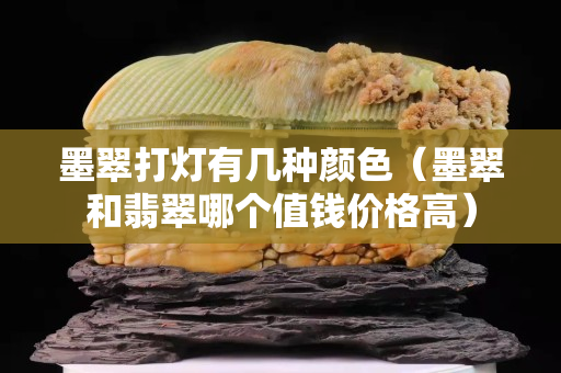墨翠打灯有几种颜色（墨翠和翡翠哪个值钱价格高）