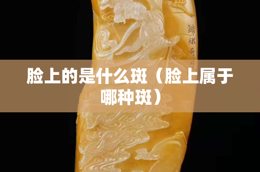脸上的是什么斑（脸上属于哪种斑）