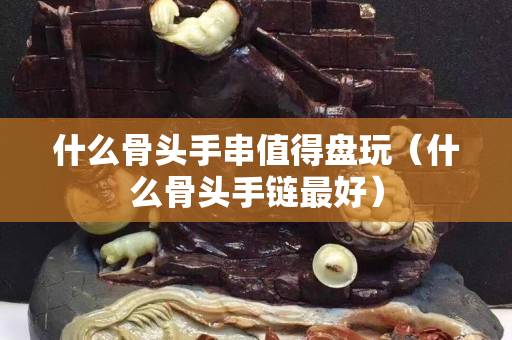 什么骨头手串值得盘玩（什么骨头手链最好）