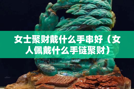女士聚财戴什么手串好（女人佩戴什么手链聚财）
