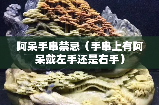 阿呆手串禁忌（手串上有阿呆戴左手还是右手）