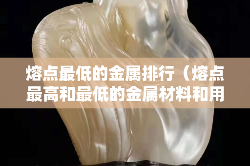 熔点最低的金属排行（熔点最高和最低的金属材料和用途）