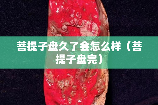 菩提子盘久了会怎么样（菩提子盘完）
