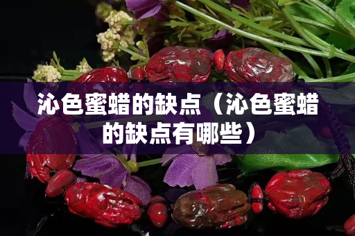 沁色蜜蜡的缺点（沁色蜜蜡的缺点有哪些）