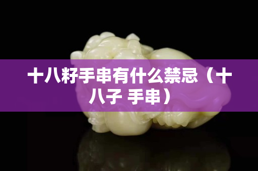 十八籽手串有什么禁忌（十八子 手串）