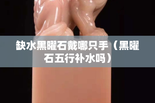 缺水黑曜石戴哪只手（黑曜石五行补水吗）