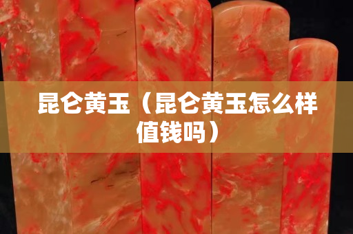 昆仑黄玉（昆仑黄玉怎么样值钱吗）