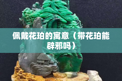 佩戴花珀的寓意（带花珀能辟邪吗）