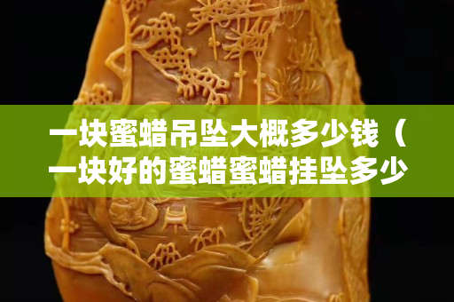一块蜜蜡吊坠大概多少钱（一块好的蜜蜡蜜蜡挂坠多少钱）