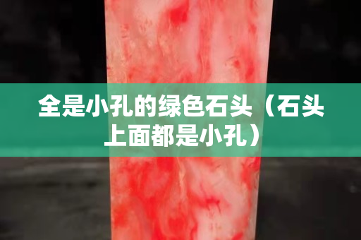 全是小孔的绿色石头（石头上面都是小孔）
