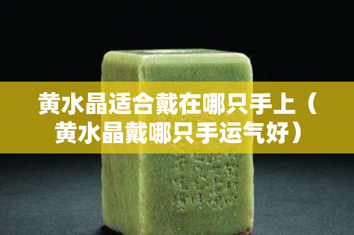 黄水晶适合戴在哪只手上（黄水晶戴哪只手运气好）