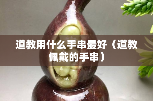 道教用什么手串最好（道教佩戴的手串）