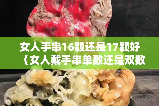 女人手串16颗还是17颗好（女人戴手串单数还是双数好）