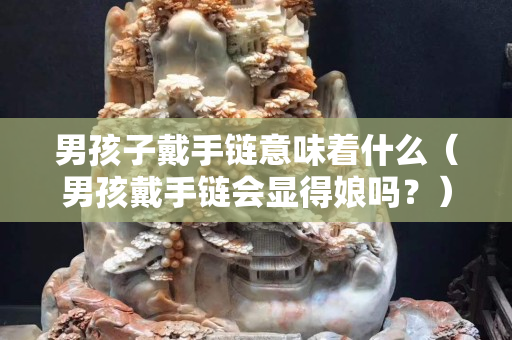 男孩子戴手链意味着什么（男孩戴手链会显得娘吗？）