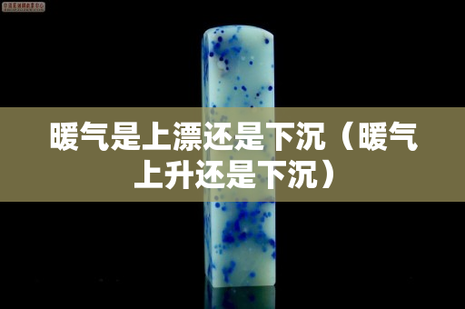 暖气是上漂还是下沉（暖气上升还是下沉）