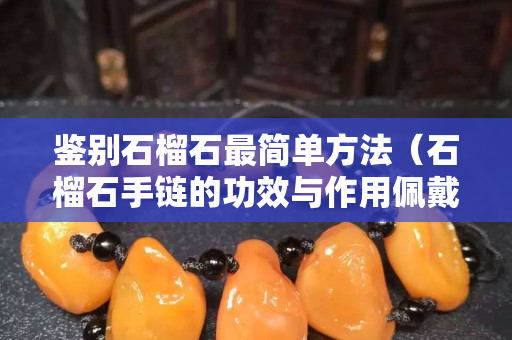 鉴别石榴石最简单方法（石榴石手链的功效与作用佩戴禁忌）