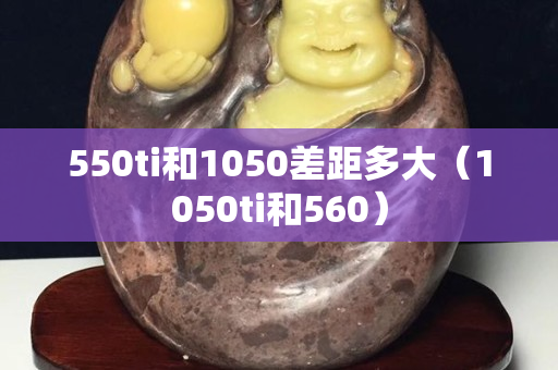 550ti和1050差距多大（1050ti和560）