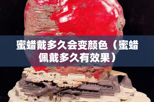 蜜蜡戴多久会变颜色（蜜蜡佩戴多久有效果）