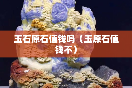 玉石原石值钱吗（玉原石值钱不）