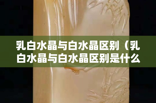 乳白水晶与白水晶区别（乳白水晶与白水晶区别是什么）