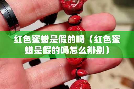 红色蜜蜡是假的吗（红色蜜蜡是假的吗怎么辨别）