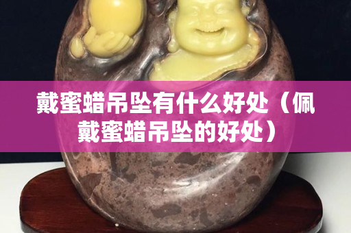 戴蜜蜡吊坠有什么好处（佩戴蜜蜡吊坠的好处）