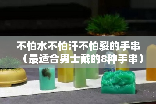 不怕水不怕汗不怕裂的手串（最适合男士戴的8种手串）