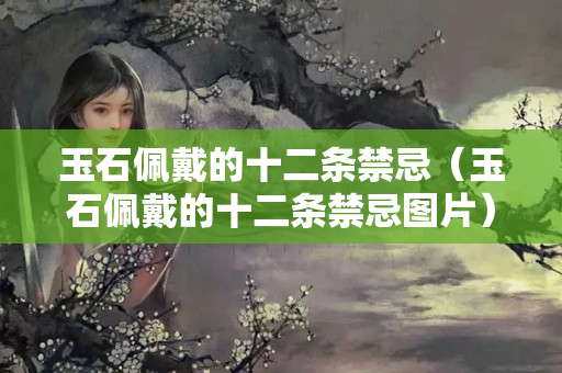 玉石佩戴的十二条禁忌（玉石佩戴的十二条禁忌图片）