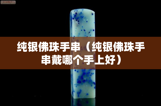 纯银佛珠手串（纯银佛珠手串戴哪个手上好）