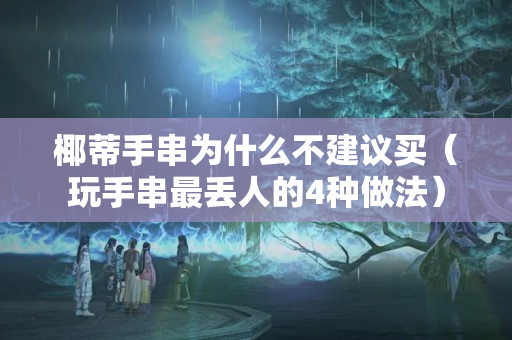 椰蒂手串为什么不建议买（玩手串最丢人的4种做法）
