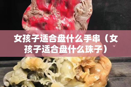 女孩子适合盘什么手串（女孩子适合盘什么珠子）