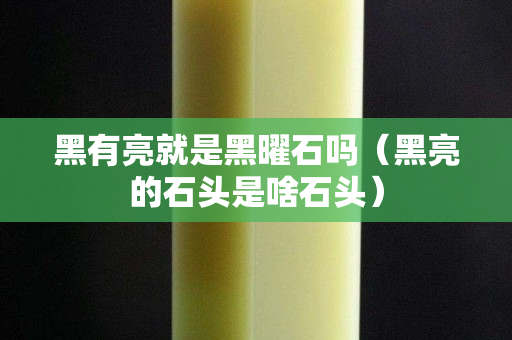 黑有亮就是黑曜石吗（黑亮的石头是啥石头）